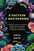 В постели с бактериями. История, наука и секреты микроскопических существ. Айна Парк (Твердый переплет)