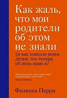 Как жаль, что мои родители об этом не знали (и как повезло моим детям, что теперь об этом знаю я) Ф. Перри