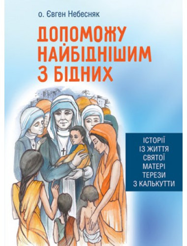 Допоможу найбіднішим з бідних. Історії із життя святої Матері Терези з Калькутти. о. Євген Небесняк