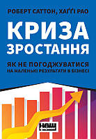 Криза зростання. Як не погоджуватися на маленькі результати в бізнесі. Автори Роберт Саттон , Хаґґі Рао