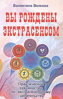 Вы рождены экстрасенсом. Практическое руководство по экстрасенсорному целительству. Волкова В.