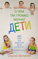 О чем так громко молчат дети. 101 совет для родителей детей от 0 до 8 лет/ С. ВИТЮКОВ