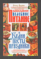 Отец Вадим. Православное целебное питание в будни, посты, праздники.