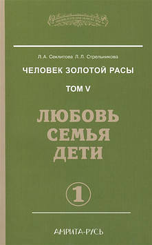 Людина Золотий Раси. Том 5. Любов, сім'я, діти. Частина 1. Секлитова Л., Стрельникова Л.