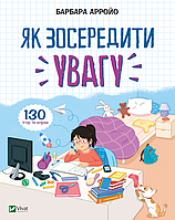 Як зосередити увагу. 130 ігор та вправ