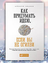 Книга "Як придумати ідею, якщо ви не Огрілі " Алексей Іванів