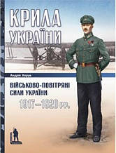 Крила України: військово-повітряні сили України (1917–1920 рр.). Харук А.