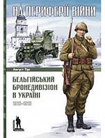 На периферії війни. Бельгійський бронедивізіон в Україні. 1916 1918. Тірі А.