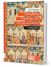 Сарацини під пануванням арагонських королів. Дослідження правового простору XIV в. Варяш І.