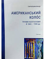 Американський колос. Тріумф капіталізму в 1865-1900 рр. Брандс Г.