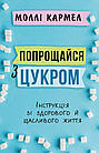 Попрощайся з цукром. Інструкція зі здорового й щасливого життя. Моллі Кармел