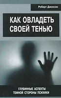 Как овладеть своей тенью. Глубинные аспекты темной стороны психики. Джонсон Роберт