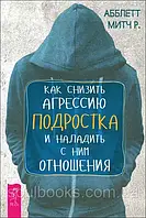 Як знизити агресію підлітка та налагодити з ним стосунки. Мітч Аблетт