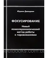 Фокусирование. Новый психотерапевтический метод работы с переживаниями. Юджин Джендлин