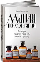 Магия психотерапии. Как наука помогает изменить жизнь к лучшему. Белоусова Ирина