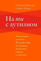 На ты с аутизмом. Использование методики floortime для развития отношений, общения и мышления. Гринспен С.