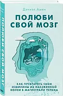 Полюби свій мозок. Як перетворити свої звивини з наїждженої колії на магістралі успіху. Деніел Дж. Амен