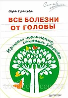 Все болезни от головы. Измени мышление, сохрани здоровье. Грачева Вера