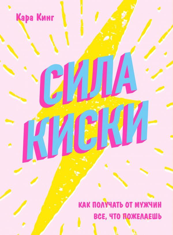 Сила киски Кара Кинг Как получать от мужчин всё, что пожелаешь мягкий переплет