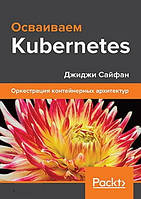 Освоюємо Kubernetes. Оркестрація контейнерних архітектур. Джиджі Сайфан.