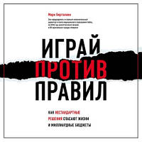 Грай проти правил. Як нестандартні рішення рятують життя і мільярдні бюджети. Марк Бертоліні