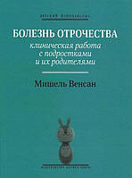 Болезнь отрочества: клиническая работа с подростками и их родителями. Венсан Мишель