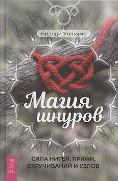 Магія шнурів. Сила ниток, пряжі, скручувань і вузлів. Вільямс Б.