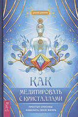 Як медитувати з кристалами. Прості способи змінити своє життя. Демарко Д.