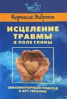 Исцеление травмы в поле глины. Сенсомоторный подход в арт-терапии. Корнелия Элбрехт