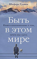 Бути в цьому світі. Книга-нагадування про те, навіщо ми тут . Автор - Гудвин Ш. (СОФИЯ)