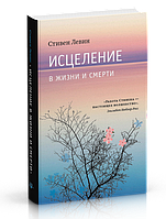 Исцеление в жизни и смерти. Стивен Левин