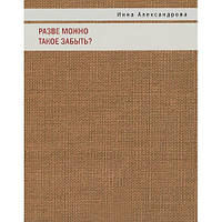 Книга Хіба можна таке забути?  . Автор Инна Александрова (Рус.) (обкладинка м`яка) 2013 р.