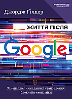 Книга Життя після Google. Занепад великих даних і становлення блокчейн-економіки . Автор Джордж Ґілдер (Рус.)