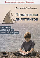 Книга Педагогіка дилетантів. Як учити дітей будинку й не збожеволіти . Автор Семенычев А. (Рус.) 2018 р.