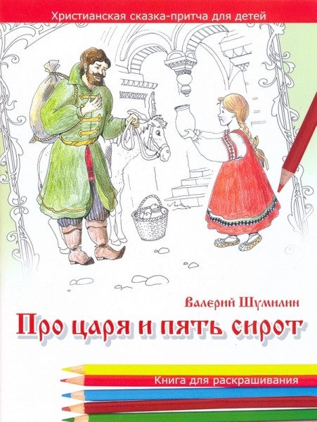 Книга "Про царя и пять сирот." Христианская сказка-притча для детей в стихах. Раскраска Валерий Шумилин (рус.)