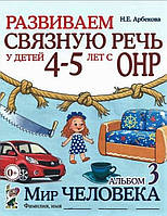 Развиваем связную речь у детей 4-5 лет с ОНР. Альбом 3. Мир человека. Арбекова Н.