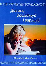 Дивись, досліджуй і вирішуй. Михайло Михайлюк