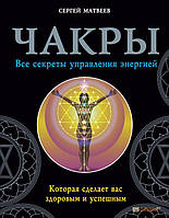 Чакри. Всі секрети керування енергією, яка зробить вас здоровим і успішним Сергій Матвеїв