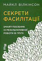 Секрети фасилітації. SMART-посібник із результативної роботи в групі - Майкл Вілкінсон (978-617-09-7478-5)