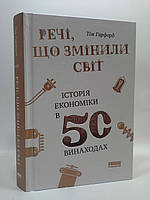 Речі що змінили світ Історія економіки в 50 винаходах Тім Гарфорд Наш Формат