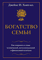 Богатство семьи. Как сохранить в семье человеческий, интеллектуальный и финансовый капиталы. Джеймс Хьюз