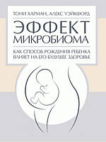 Эффект микробиома. Как способ рождения ребенка влияет на его будущее здоровье. Харман Т., Уэйкфорд А.