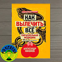 Александр Никонов Как вылечить все. Параллельная медицина. Научный подход