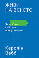 Книга Живи на все сто. Как сделать свой день продуктивным | Кэролин Вебб (на украинском языке) 9786177513765