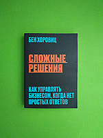 Сложные решения. Как управлять бизнесом, когда нет простых ответов. Хоровиц Бен