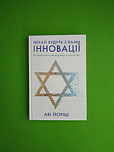 Нехай будуть з вами інновації. Як ізраїльська винахідливість рятує світ. Аві Йоріш. Якабу