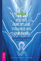 Исцелите своих предков, чтобы исцелить свою жизнь: преобразующая сила памяти рода. Шелли А. Каер