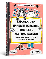 Книжка, яка нарешті пояснить тобі геть усе про батьків (чому вони змушують тебе їсти овочі й таке інше)