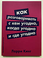 Как разговаривать с кем угодно, когда угодно и где угодно. Ларри Кинг