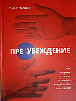 Пре-убеждение. Как получить согласие оппонента еще до начала переговоров /Психология согласия/ Роберт Чалдини